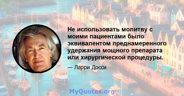 Не использовать молитву с моими пациентами было эквивалентом преднамеренного удержания мощного препарата или хирургической процедуры.