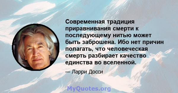 Современная традиция приравнивания смерти к последующему нитью может быть заброшена. Ибо нет причин полагать, что человеческая смерть разбирает качество единства во вселенной.