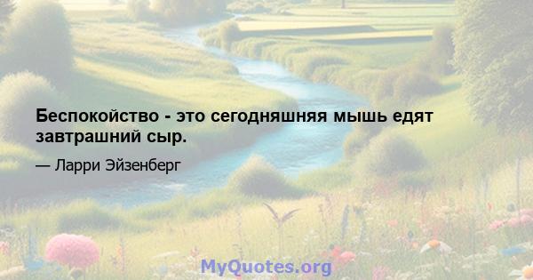 Беспокойство - это сегодняшняя мышь едят завтрашний сыр.