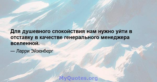 Для душевного спокойствия нам нужно уйти в отставку в качестве генерального менеджера вселенной.