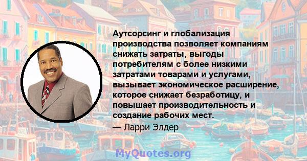 Аутсорсинг и глобализация производства позволяет компаниям снижать затраты, выгоды потребителям с более низкими затратами товарами и услугами, вызывает экономическое расширение, которое снижает безработицу, и повышает