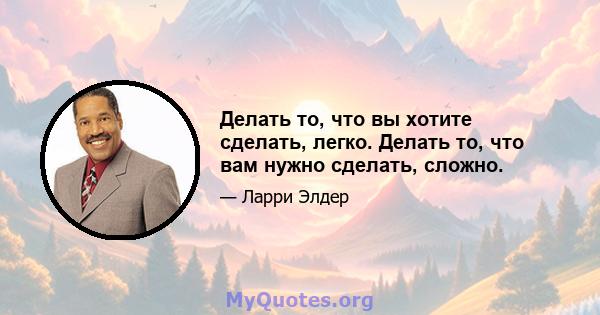 Делать то, что вы хотите сделать, легко. Делать то, что вам нужно сделать, сложно.