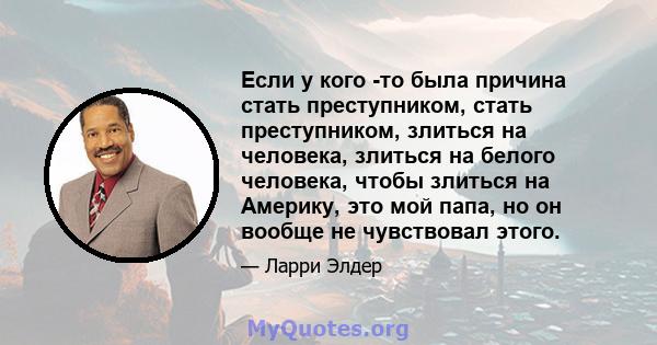 Если у кого -то была причина стать преступником, стать преступником, злиться на человека, злиться на белого человека, чтобы злиться на Америку, это мой папа, но он вообще не чувствовал этого.