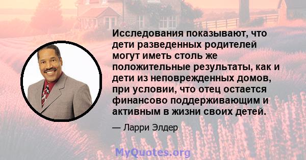 Исследования показывают, что дети разведенных родителей могут иметь столь же положительные результаты, как и дети из неповрежденных домов, при условии, что отец остается финансово поддерживающим и активным в жизни своих 