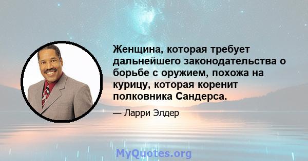 Женщина, которая требует дальнейшего законодательства о борьбе с оружием, похожа на курицу, которая коренит полковника Сандерса.