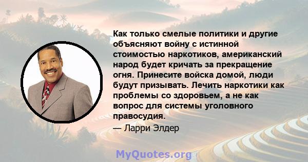 Как только смелые политики и другие объясняют войну с истинной стоимостью наркотиков, американский народ будет кричать за прекращение огня. Принесите войска домой, люди будут призывать. Лечить наркотики как проблемы со