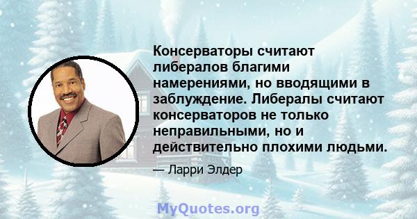 Консерваторы считают либералов благими намерениями, но вводящими в заблуждение. Либералы считают консерваторов не только неправильными, но и действительно плохими людьми.