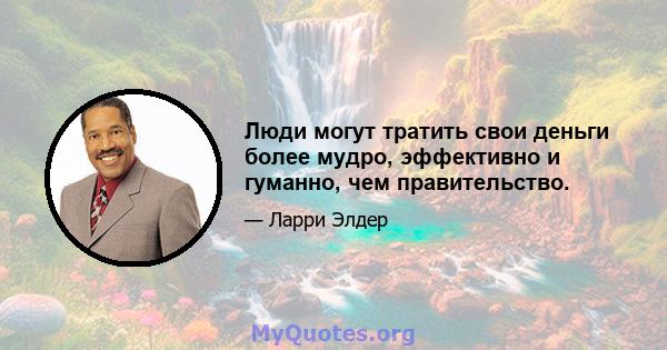 Люди могут тратить свои деньги более мудро, эффективно и гуманно, чем правительство.