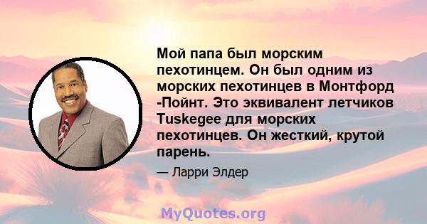 Мой папа был морским пехотинцем. Он был одним из морских пехотинцев в Монтфорд -Пойнт. Это эквивалент летчиков Tuskegee для морских пехотинцев. Он жесткий, крутой парень.