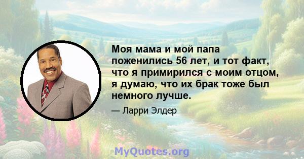 Моя мама и мой папа поженились 56 лет, и тот факт, что я примирился с моим отцом, я думаю, что их брак тоже был немного лучше.