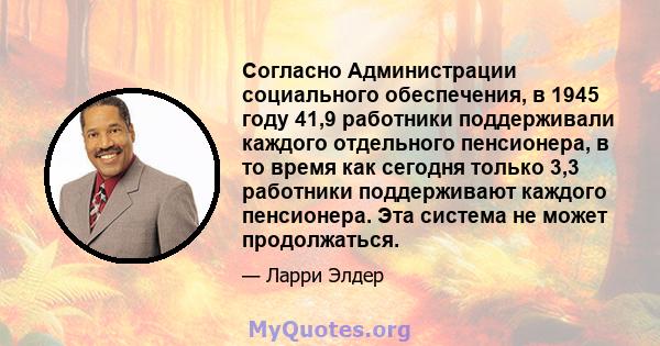 Согласно Администрации социального обеспечения, в 1945 году 41,9 работники поддерживали каждого отдельного пенсионера, в то время как сегодня только 3,3 работники поддерживают каждого пенсионера. Эта система не может