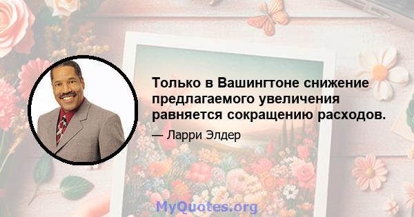 Только в Вашингтоне снижение предлагаемого увеличения равняется сокращению расходов.