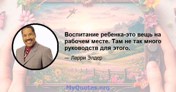 Воспитание ребенка-это вещь на рабочем месте. Там не так много руководств для этого.