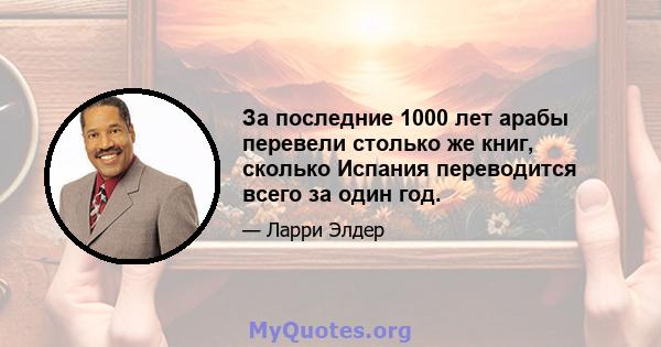 За последние 1000 лет арабы перевели столько же книг, сколько Испания переводится всего за один год.