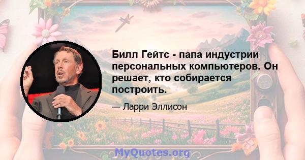 Билл Гейтс - папа индустрии персональных компьютеров. Он решает, кто собирается построить.