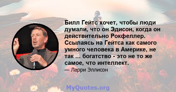 Билл Гейтс хочет, чтобы люди думали, что он Эдисон, когда он действительно Рокфеллер. Ссылаясь на Гейтса как самого умного человека в Америке, не так ... богатство - это не то же самое, что интеллект.