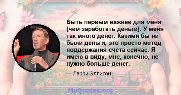 Быть первым важнее для меня [чем заработать деньги]. У меня так много денег. Какими бы ни были деньги, это просто метод поддержания счета сейчас. Я имею в виду, мне, конечно, не нужно больше денег.