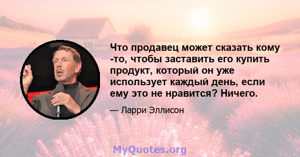 Что продавец может сказать кому -то, чтобы заставить его купить продукт, который он уже использует каждый день, если ему это не нравится? Ничего.