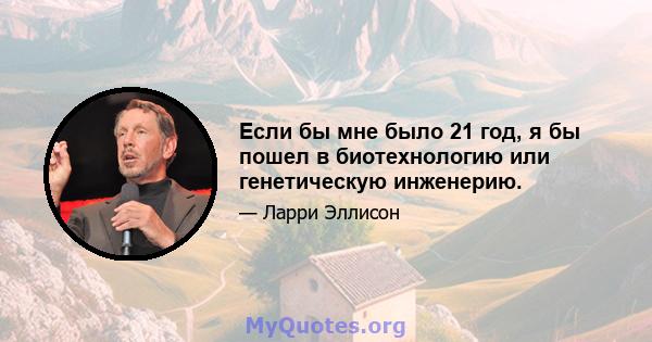 Если бы мне было 21 год, я бы пошел в биотехнологию или генетическую инженерию.