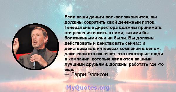 Если ваши деньги вот -вот закончится, вы должны сократить свой денежный поток. Генеральные директора должны принимать эти решения и жить с ними, какими бы болезненными они ни были. Вы должны действовать и действовать