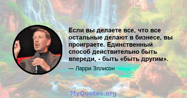 Если вы делаете все, что все остальные делают в бизнесе, вы проиграете. Единственный способ действительно быть впереди, - быть «быть другим».