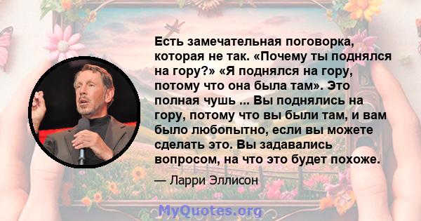 Есть замечательная поговорка, которая не так. «Почему ты поднялся на гору?» «Я поднялся на гору, потому что она была там». Это полная чушь ... Вы поднялись на гору, потому что вы были там, и вам было любопытно, если вы