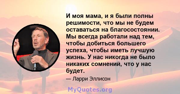 И моя мама, и я были полны решимости, что мы не будем оставаться на благосостоянии. Мы всегда работали над тем, чтобы добиться большего успеха, чтобы иметь лучшую жизнь. У нас никогда не было никаких сомнений, что у нас 