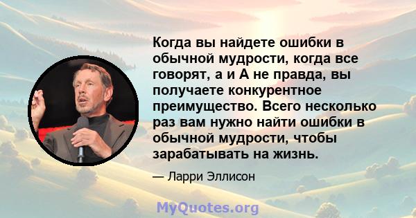 Когда вы найдете ошибки в обычной мудрости, когда все говорят, а и А не правда, вы получаете конкурентное преимущество. Всего несколько раз вам нужно найти ошибки в обычной мудрости, чтобы зарабатывать на жизнь.