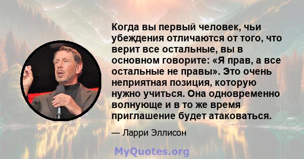 Когда вы первый человек, чьи убеждения отличаются от того, что верит все остальные, вы в основном говорите: «Я прав, а все остальные не правы». Это очень неприятная позиция, которую нужно учиться. Она одновременно