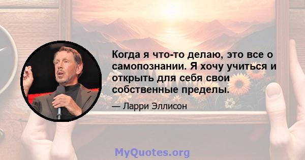 Когда я что-то делаю, это все о самопознании. Я хочу учиться и открыть для себя свои собственные пределы.