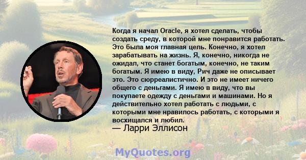 Когда я начал Oracle, я хотел сделать, чтобы создать среду, в которой мне понравится работать. Это была моя главная цель. Конечно, я хотел зарабатывать на жизнь. Я, конечно, никогда не ожидал, что станет богатым,