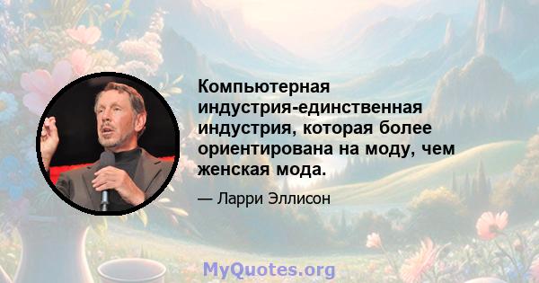 Компьютерная индустрия-единственная индустрия, которая более ориентирована на моду, чем женская мода.