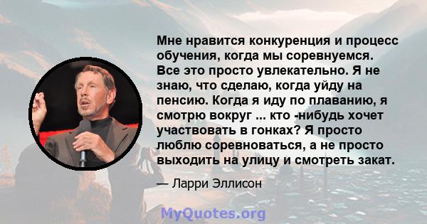 Мне нравится конкуренция и процесс обучения, когда мы соревнуемся. Все это просто увлекательно. Я не знаю, что сделаю, когда уйду на пенсию. Когда я иду по плаванию, я смотрю вокруг ... кто -нибудь хочет участвовать в