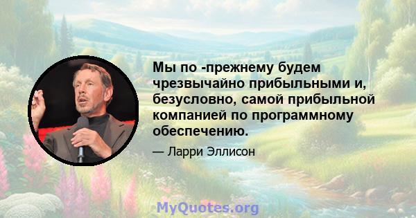 Мы по -прежнему будем чрезвычайно прибыльными и, безусловно, самой прибыльной компанией по программному обеспечению.