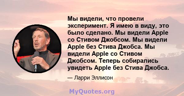 Мы видели, что провели эксперимент. Я имею в виду, это было сделано. Мы видели Apple со Стивом Джобсом. Мы видели Apple без Стива Джобса. Мы видели Apple со Стивом Джобсом. Теперь собирались увидеть Apple без Стива