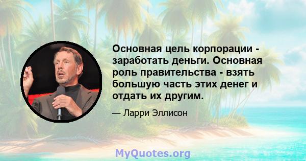 Основная цель корпорации - заработать деньги. Основная роль правительства - взять большую часть этих денег и отдать их другим.