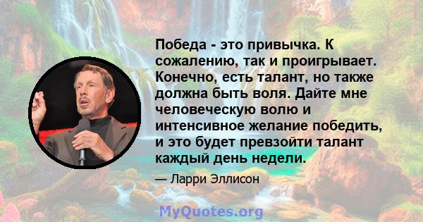 Победа - это привычка. К сожалению, так и проигрывает. Конечно, есть талант, но также должна быть воля. Дайте мне человеческую волю и интенсивное желание победить, и это будет превзойти талант каждый день недели.