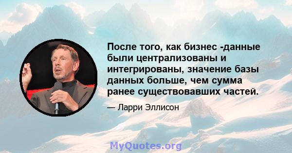 После того, как бизнес -данные были централизованы и интегрированы, значение базы данных больше, чем сумма ранее существовавших частей.