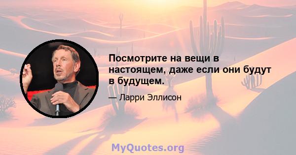 Посмотрите на вещи в настоящем, даже если они будут в будущем.