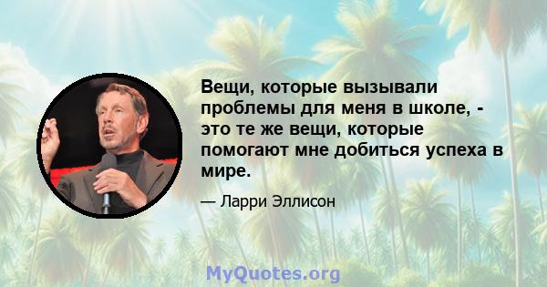 Вещи, которые вызывали проблемы для меня в школе, - это те же вещи, которые помогают мне добиться успеха в мире.