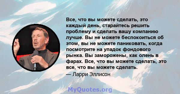 Все, что вы можете сделать, это каждый день, старайтесь решить проблему и сделать вашу компанию лучше. Вы не можете беспокоиться об этом, вы не можете паниковать, когда посмотрите на упадок фондового рынка. Вы