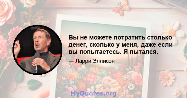 Вы не можете потратить столько денег, сколько у меня, даже если вы попытаетесь. Я пытался.