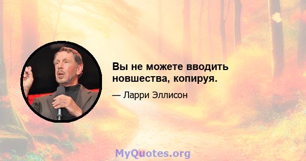 Вы не можете вводить новшества, копируя.