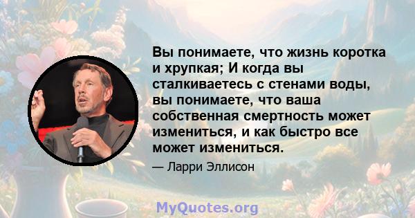 Вы понимаете, что жизнь коротка и хрупкая; И когда вы сталкиваетесь с стенами воды, вы понимаете, что ваша собственная смертность может измениться, и как быстро все может измениться.