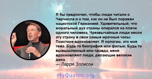 Я бы предпочел, чтобы люди читали о Черчилле и о том, как он не был поражен нацистской Германией. Удивительный; что моральный дух страны опирался на плечи одного человека. Чрезвычайные люди несли эту страну в свои самые 