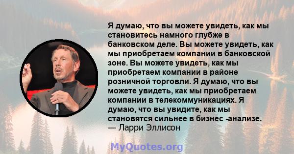 Я думаю, что вы можете увидеть, как мы становитесь намного глубже в банковском деле. Вы можете увидеть, как мы приобретаем компании в банковской зоне. Вы можете увидеть, как мы приобретаем компании в районе розничной