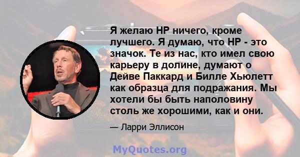 Я желаю HP ничего, кроме лучшего. Я думаю, что HP - это значок. Те из нас, кто имел свою карьеру в долине, думают о Дейве Паккард и Билле Хьюлетт как образца для подражания. Мы хотели бы быть наполовину столь же