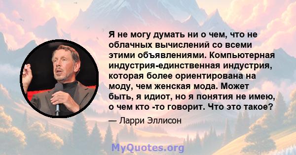 Я не могу думать ни о чем, что не облачных вычислений со всеми этими объявлениями. Компьютерная индустрия-единственная индустрия, которая более ориентирована на моду, чем женская мода. Может быть, я идиот, но я понятия