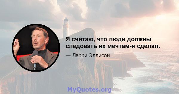 Я считаю, что люди должны следовать их мечтам-я сделал.