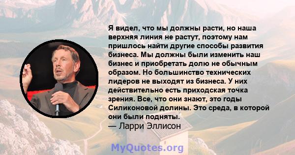 Я видел, что мы должны расти, но наша верхняя линия не растут, поэтому нам пришлось найти другие способы развития бизнеса. Мы должны были изменить наш бизнес и приобретать долю не обычным образом. Но большинство